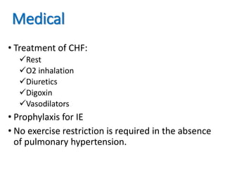 Medical
• Treatment of CHF:
Rest
O2 inhalation
Diuretics
Digoxin
Vasodilators
• Prophylaxis for IE
• No exercise restriction is required in the absence
of pulmonary hypertension.
 
