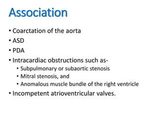 Association
• Coarctation of the aorta
• ASD
• PDA
• Intracardiac obstructions such as-
• Subpulmonary or subaortic stenosis
• Mitral stenosis, and
• Anomalous muscle bundle of the right ventricle
• Incompetent atrioventricular valves.
 