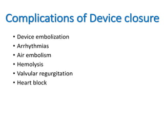 Complications of Device closure
• Device embolization
• Arrhythmias
• Air embolism
• Hemolysis
• Valvular regurgitation
• Heart block
 