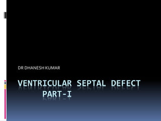 VENTRICULAR SEPTAL DEFECT
PART-I
DR DHANESH KUMAR
 