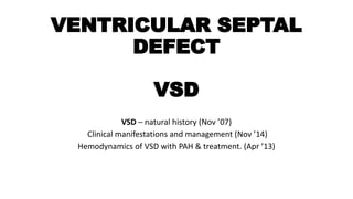 VENTRICULAR SEPTAL
DEFECT
VSD
VSD – natural history (Nov ’07)
Clinical manifestations and management (Nov ’14)
Hemodynamics of VSD with PAH & treatment. (Apr ’13)
 
