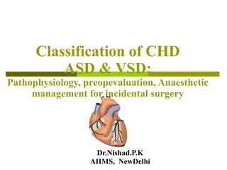 Classification of CHD ASD & VSD: Pathophysiology, preopevaluation, Anaesthetic management for incidental surgery Dr.Nishad.P.K AIIMS,  NewDelhi 