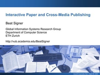 Interactive Paper and Cross-Media Publishing

Beat Signer
Global Information Systems Research Group
Department of Computer Science
ETH Zurich

http://vub.academia.edu/BeatSigner




                                            Zukunft Crossmedia, Bern, August 28, 2008
 