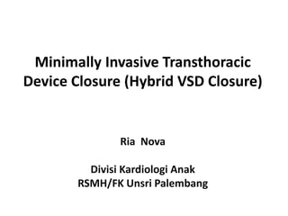 Minimally Invasive Transthoracic
Device Closure (Hybrid VSD Closure)
Ria Nova
Divisi Kardiologi Anak
RSMH/FK Unsri Palembang
 