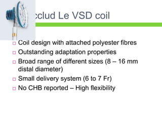 Nit-Occlud Le VSD coil
 Coil design with attached polyester fibres
 Outstanding adaptation properties
 Broad range of different sizes (8 – 16 mm
distal diameter)
 Small delivery system (6 to 7 Fr)
 No CHB reported – High flexibility
 