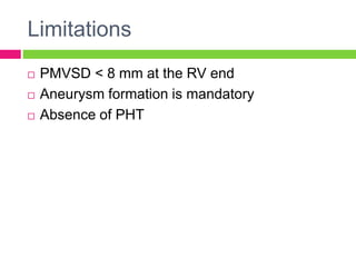 Limitations
 PMVSD < 8 mm at the RV end
 Aneurysm formation is mandatory
 Absence of PHT
 