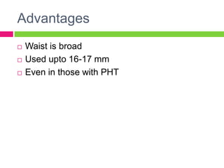Advantages
 Waist is broad
 Used upto 16-17 mm
 Even in those with PHT
 