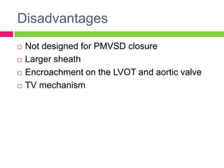Disadvantages
 Not designed for PMVSD closure
 Larger sheath
 Encroachment on the LVOT and aortic valve
 TV mechanism
 