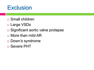 Exclusion
 Small children
 Large VSDs
 Significant aortic valve prolapse
 More than mild AR
 Down’s syndrome
 Severe PHT
 