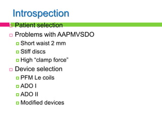 Introspection
 Patient selection
 Problems with AAPMVSDO
 Short waist 2 mm
 Stiff discs
 High “clamp force”
 Device selection
 PFM Le coils
 ADO I
 ADO II
 Modified devices
 