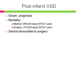 Post infarct VSD
 Grave prognosis
 Mortality:
 Medical: 90%(30 days) 97%(1 year)
 Surgery: 47%(30 days) 53%(1 year)
 Device favourable to surgery
 