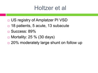 Holtzer et al
 US registry of Amplatzer PI VSD
 18 patients, 5 acute, 13 subacute
 Success: 89%
 Mortality: 25 % (30 days)
 20% moderately large shunt on follow up
 