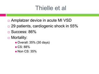 Thielle et al
 Amplatzer device in acute MI VSD
 29 patients, cardiogenic shock in 55%
 Success: 86%
 Mortality:
 Overall: 35% (30 days)
 CS: 88%
 Non CS: 35%
 