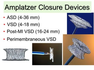 Amplatzer Closure Devices
• ASD (4-36 mm)
• Post-MI VSD (16-24 mm)
• Perimembraneous VSD
• VSD (4-18 mm)
 
