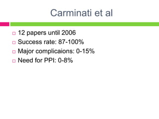 Carminati et al
 12 papers until 2006
 Success rate: 87-100%
 Major complicaions: 0-15%
 Need for PPI: 0-8%
 
