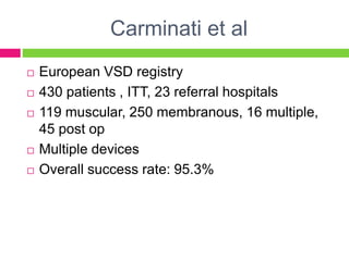 Carminati et al
 European VSD registry
 430 patients , ITT, 23 referral hospitals
 119 muscular, 250 membranous, 16 multiple,
45 post op
 Multiple devices
 Overall success rate: 95.3%
 
