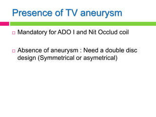 Presence of TV aneurysm
 Mandatory for ADO I and Nit Occlud coil
 Absence of aneurysm : Need a double disc
design (Symmetrical or asymetrical)
 
