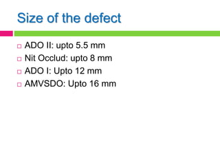 Size of the defect
 ADO II: upto 5.5 mm
 Nit Occlud: upto 8 mm
 ADO I: Upto 12 mm
 AMVSDO: Upto 16 mm
 