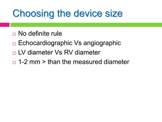 Choosing the device size
 No definite rule
 Echocardiographic Vs angiographic
 LV diameter Vs RV diameter
 1-2 mm > than the measured diameter
 