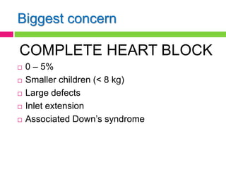 Biggest concern
COMPLETE HEART BLOCK
 0 – 5%
 Smaller children (< 8 kg)
 Large defects
 Inlet extension
 Associated Down’s syndrome
 
