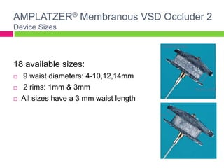 AMPLATZER® Membranous VSD Occluder 2
Device Sizes
18 available sizes:
 9 waist diameters: 4-10,12,14mm
 2 rims: 1mm & 3mm
 All sizes have a 3 mm waist length
Rim
Waist Diameter
Waist Length
 
