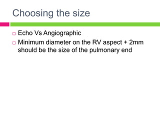 Choosing the size
 Echo Vs Angiographic
 Minimum diameter on the RV aspect + 2mm
should be the size of the pulmonary end
 