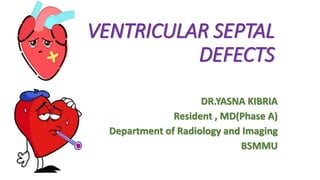 VENTRICULAR SEPTAL
DEFECTS
DR.YASNA KIBRIA
Resident , MD(Phase A)
Department of Radiology and Imaging
BSMMU
 