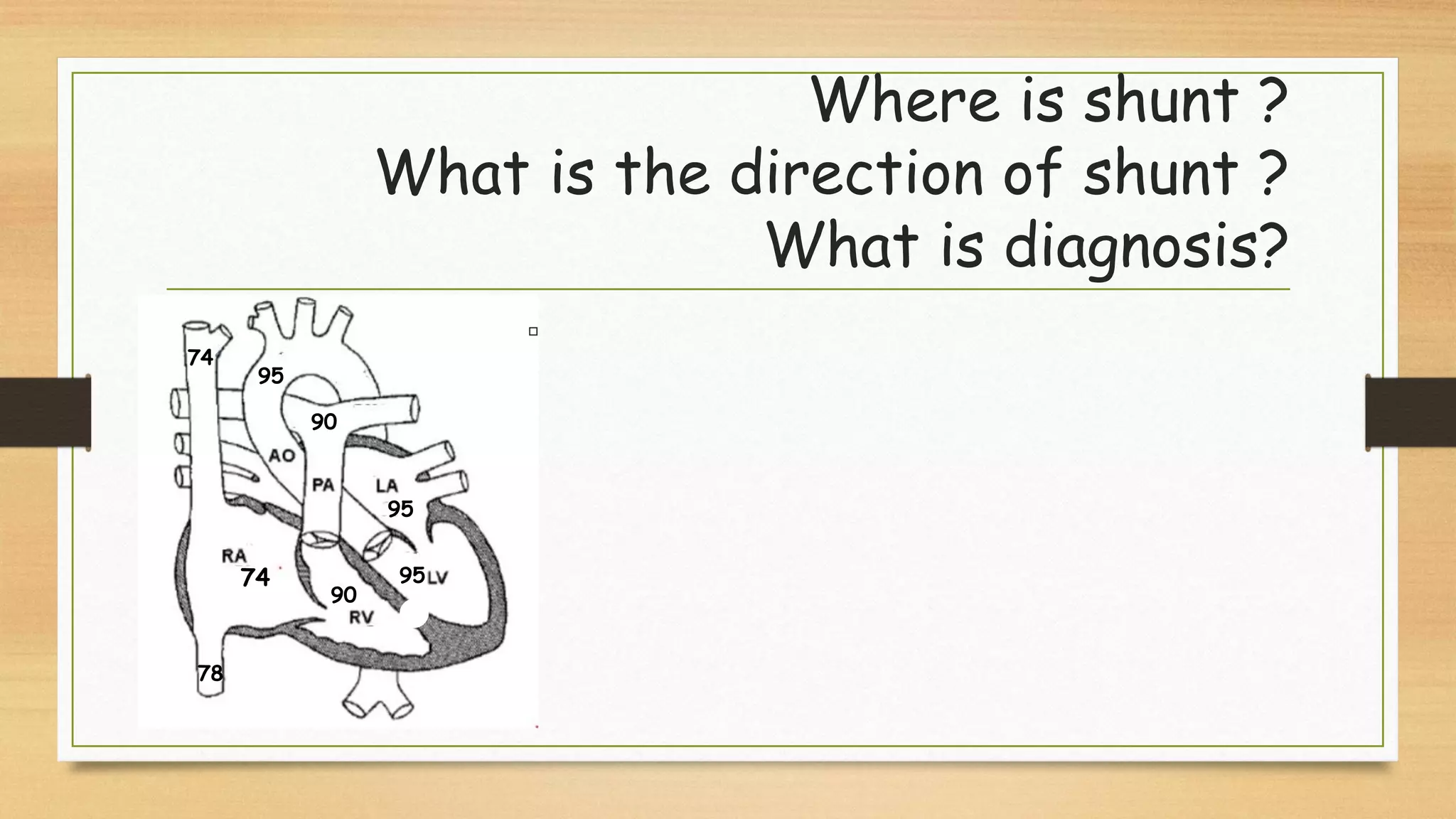 74
78
74
95
90
90
95
95
Where is shunt ?
What is the direction of shunt ?
What is diagnosis?
 