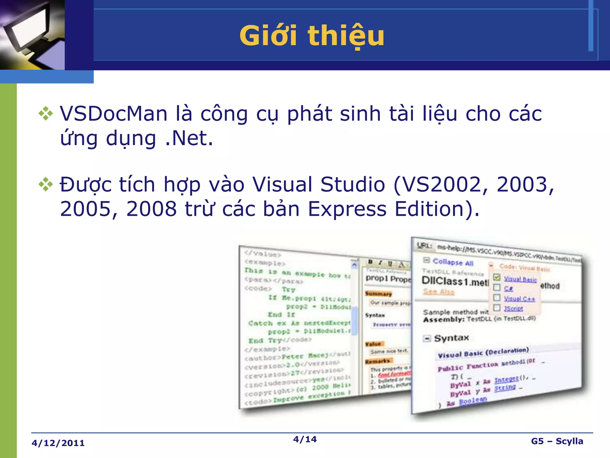 Giới thiệu

 VSDocMan là công cụ phát sinh tài liệu cho các
  ứng dụng .Net.

 Được tích hợp vào Visual Studio (VS2002, 2003,
  2005, 2008 trừ các bản Express Edition).




4/12/2011               4/14                  G5 – Scylla
 