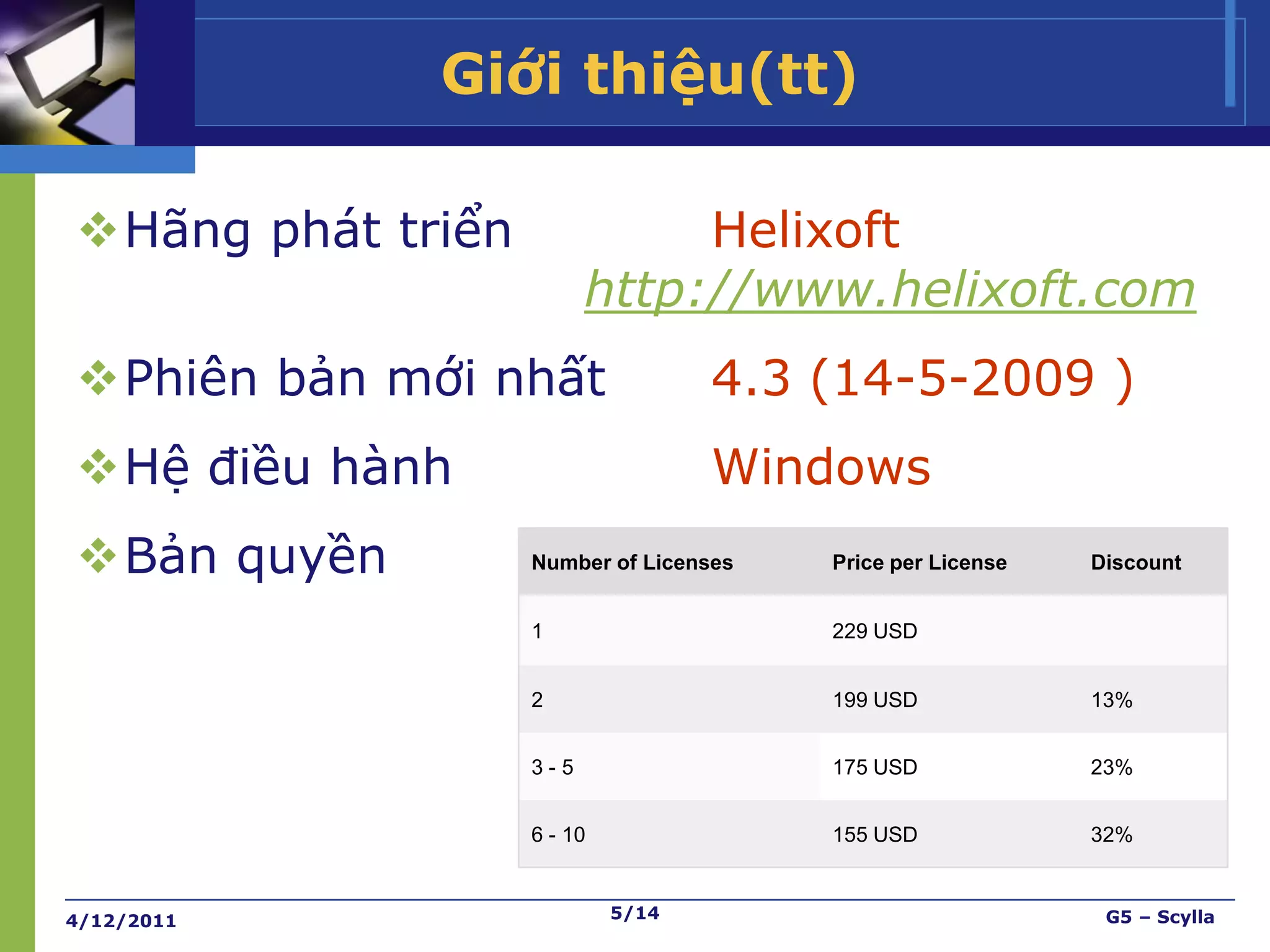 Giới thiệu(tt)

Hãng phát triển              Helixoft
                         http://www.helixoft.com
Phiên bản mới nhất                4.3 (14-5-2009 )
Hệ điều hành                      Windows
Bản quyền         Number of Licenses   Price per License   Discount


                   1                    229 USD


                   2                    199 USD             13%


                   3-5                  175 USD             23%


                   6 - 10               155 USD             32%



4/12/2011                   5/14                             G5 – Scylla
 