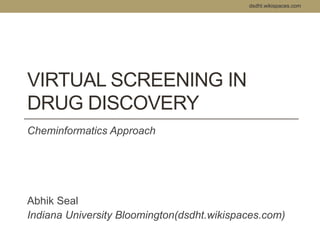 VIRTUAL SCREENING IN 
DRUG DISCOVERY 
Cheminformatics Approach 
dsdht.wikispaces.com 
Abhik Seal 
Indiana University Bloomington(dsdht.wikispaces.com) 
 