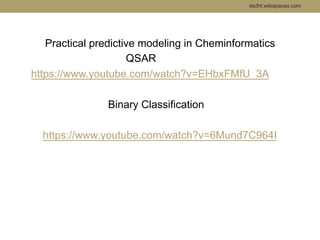 dsdht.wikispaces.com 
Practical predictive modeling in Cheminformatics 
QSAR 
https://www.youtube.com/watch?v=EHbxFMfU_3A 
Binary Classification 
https://www.youtube.com/watch?v=6Mund7C964I 
 