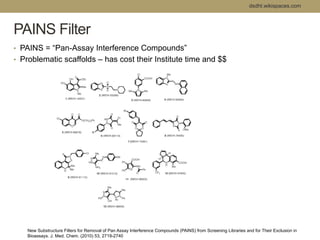 PAINS Filter 
• PAINS = “Pan-Assay Interference Compounds” 
• Problematic scaffolds – has cost their Institute time and $$...