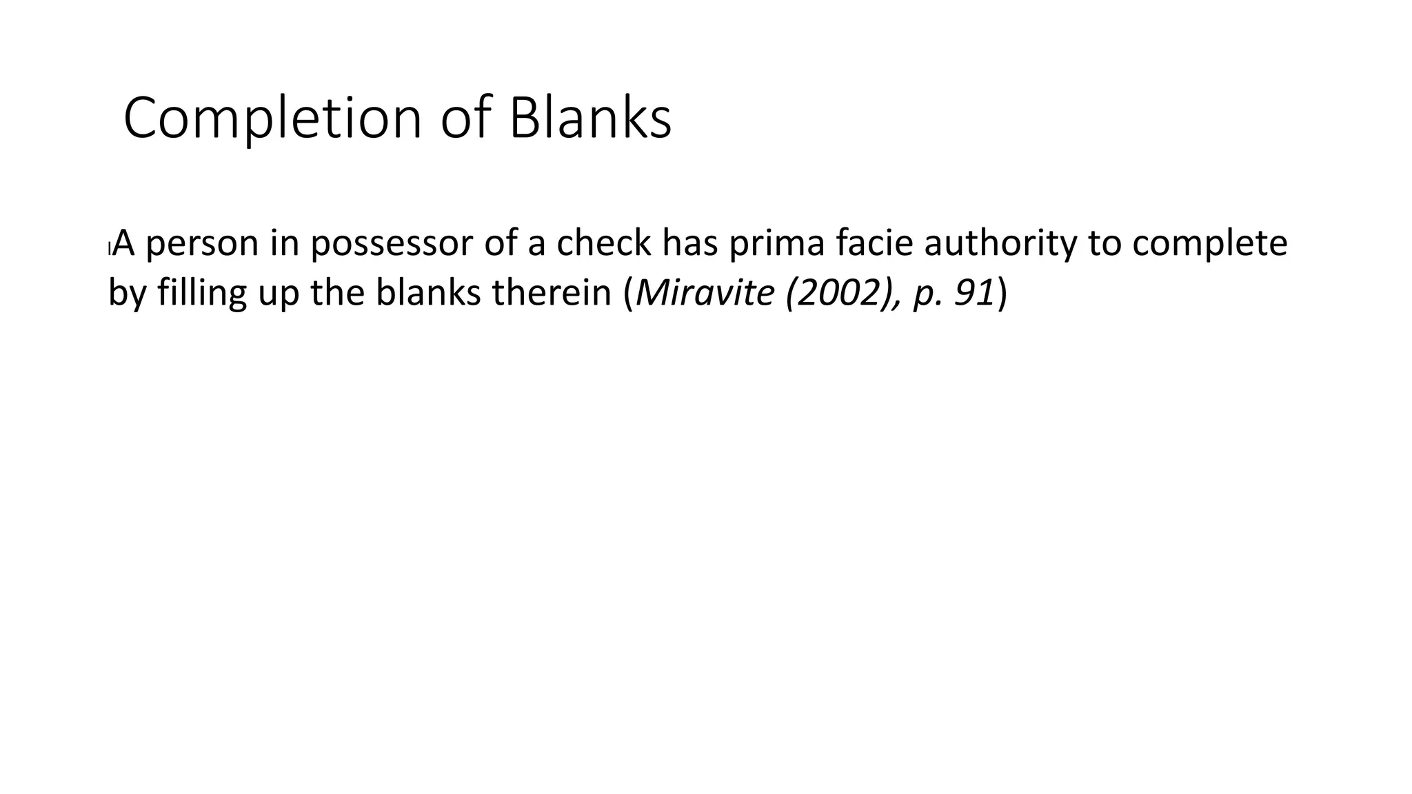 Completion of Blanks
lA person in possessor of a check has prima facie authority to complete
by filling up the blanks therein (Miravite (2002), p. 91)
 