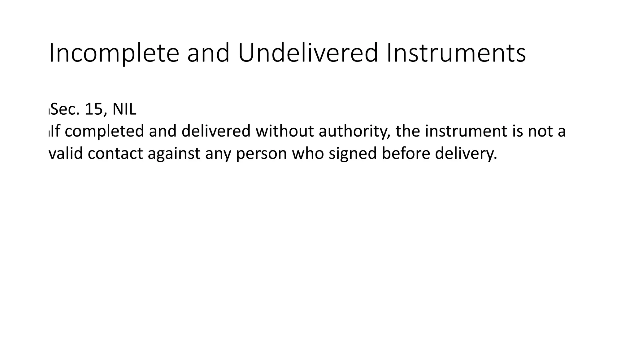 Incomplete and Undelivered Instruments
lSec. 15, NIL
lIf completed and delivered without authority, the instrument is not a
valid contact against any person who signed before delivery.
 