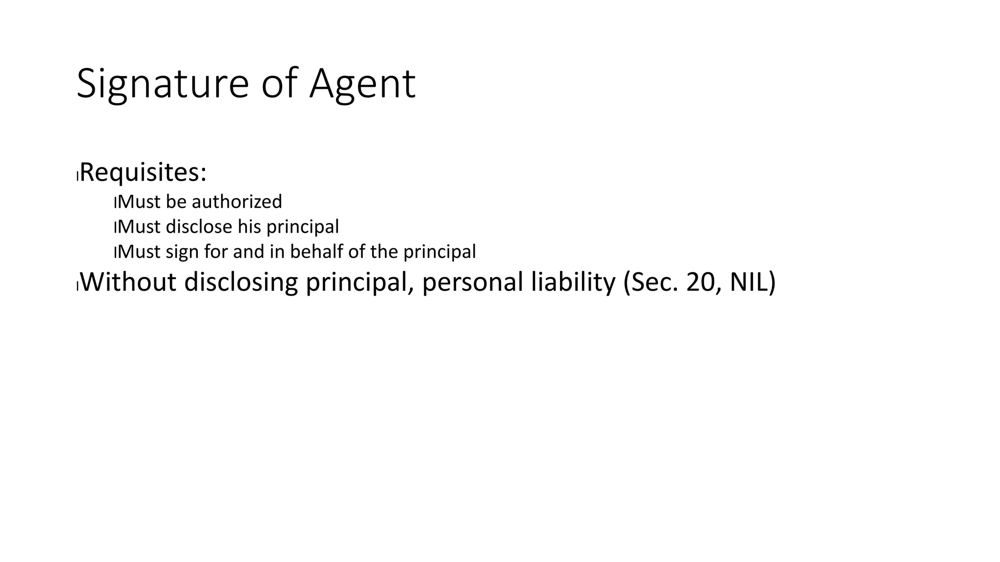 Signature of Agent
lRequisites:
lMust be authorized
lMust disclose his principal
lMust sign for and in behalf of the principal
lWithout disclosing principal, personal liability (Sec. 20, NIL)
 