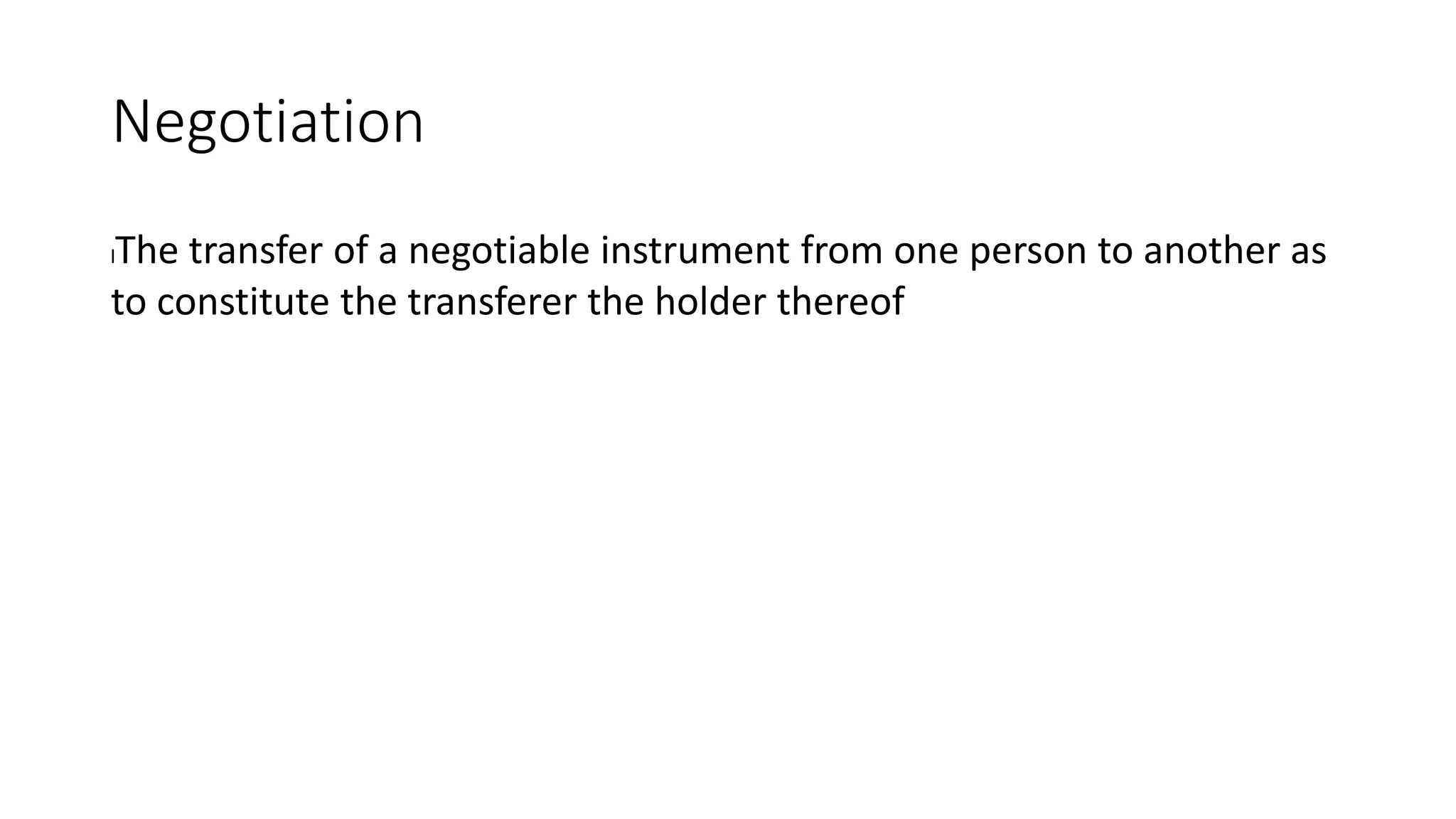 Negotiation
lThe transfer of a negotiable instrument from one person to another as
to constitute the transferer the holder thereof
 