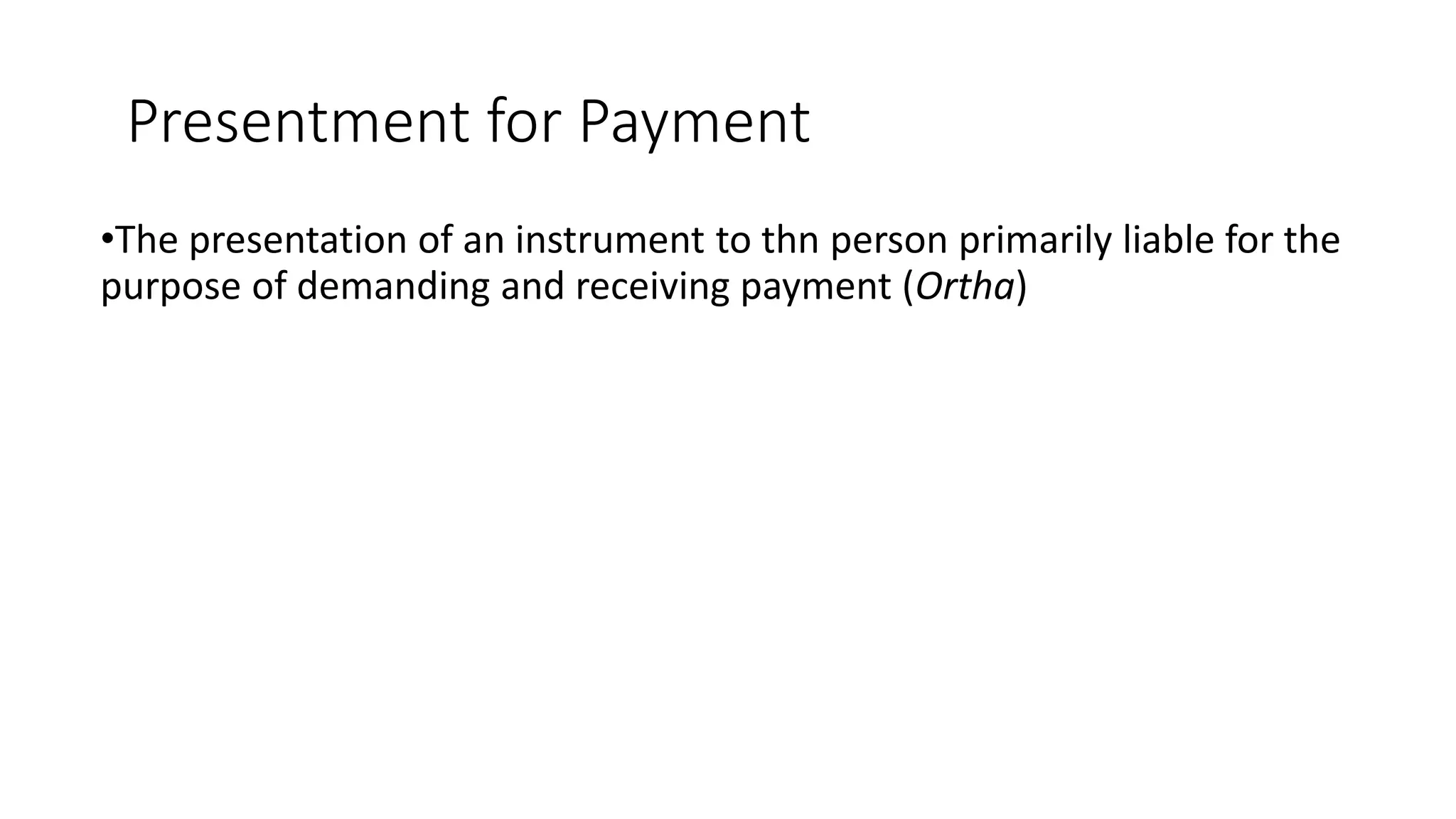 Presentment for Payment
•The presentation of an instrument to thn person primarily liable for the
purpose of demanding and receiving payment (Ortha)
 