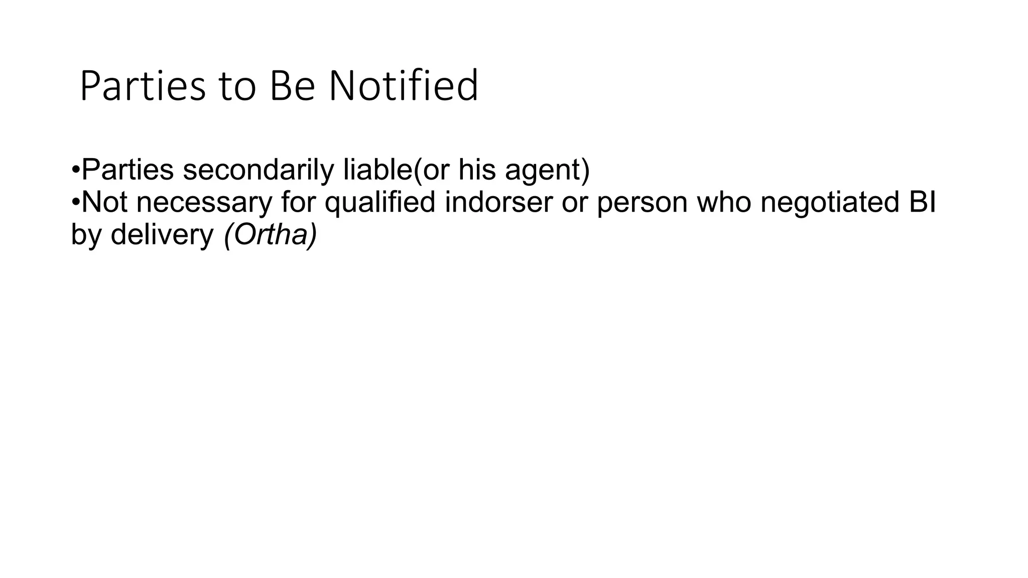 Parties to Be Notified
•Parties secondarily liable(or his agent)
•Not necessary for qualified indorser or person who negotiated BI
by delivery (Ortha)
 
