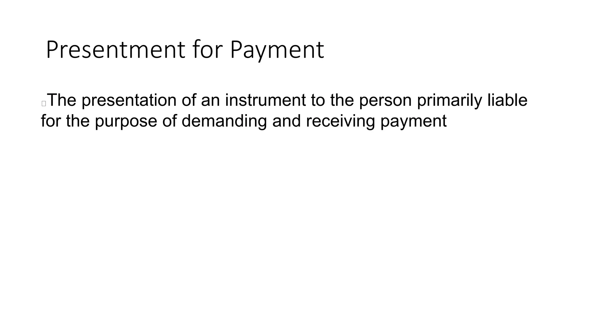 Presentment for Payment
The presentation of an instrument to the person primarily liable
for the purpose of demanding and receiving payment
 