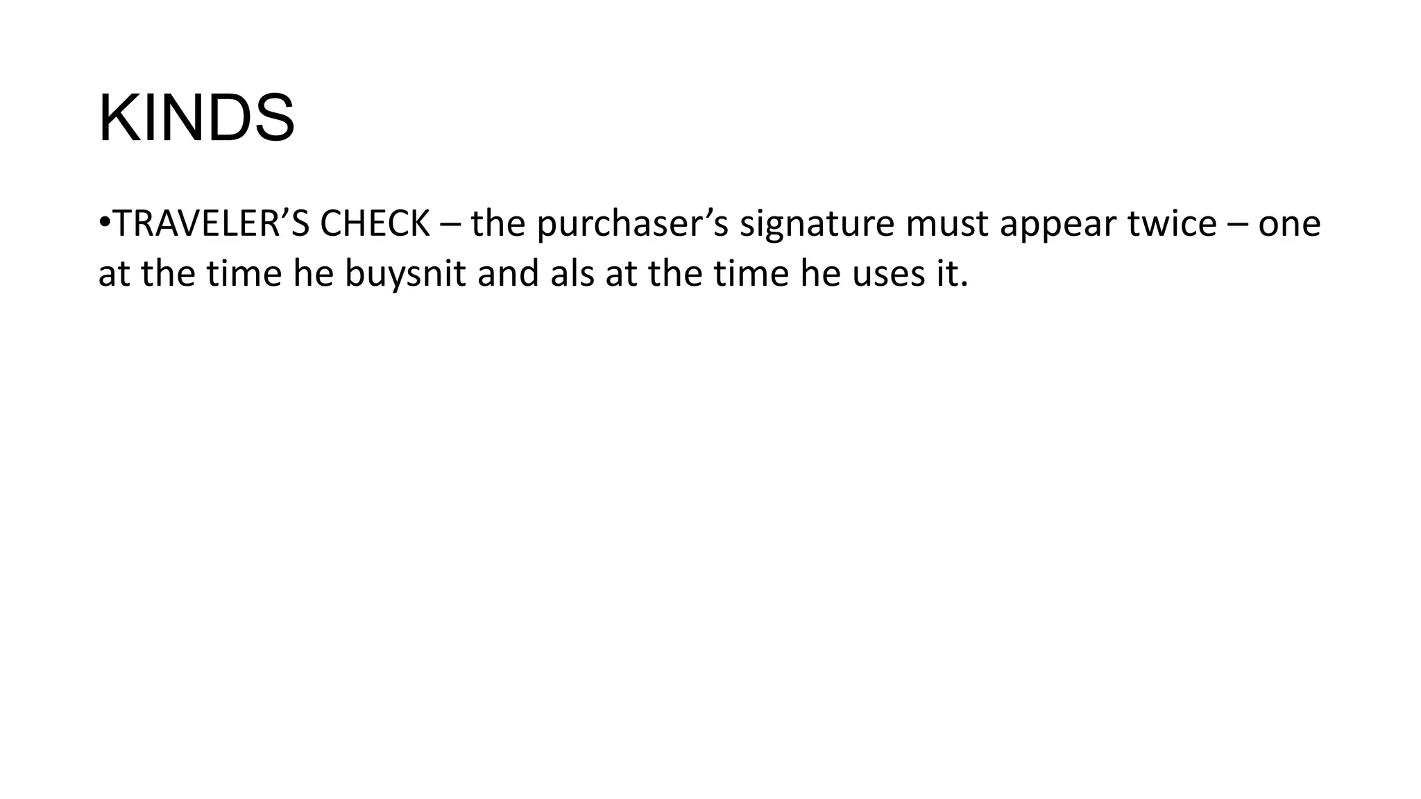 KINDS
•TRAVELER’S CHECK – the purchaser’s signature must appear twice – one
at the time he buysnit and als at the time he uses it.
 