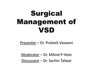 Surgical
Management of
VSD
Presenter – Dr. Prateek Vaswani
Moderator – Dr. Milind P Hote
Discussant – Dr. Sachin Talwar
 