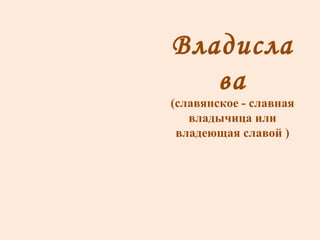 Владислава (славянское - славная владычица или владеющая славой ) 