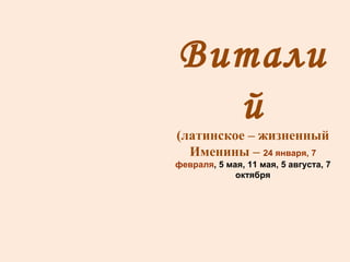 Виталий (латинское – жизненный Именины –  24 января, 7 февраля , 5 мая, 11 мая, 5 августа, 7 октября 