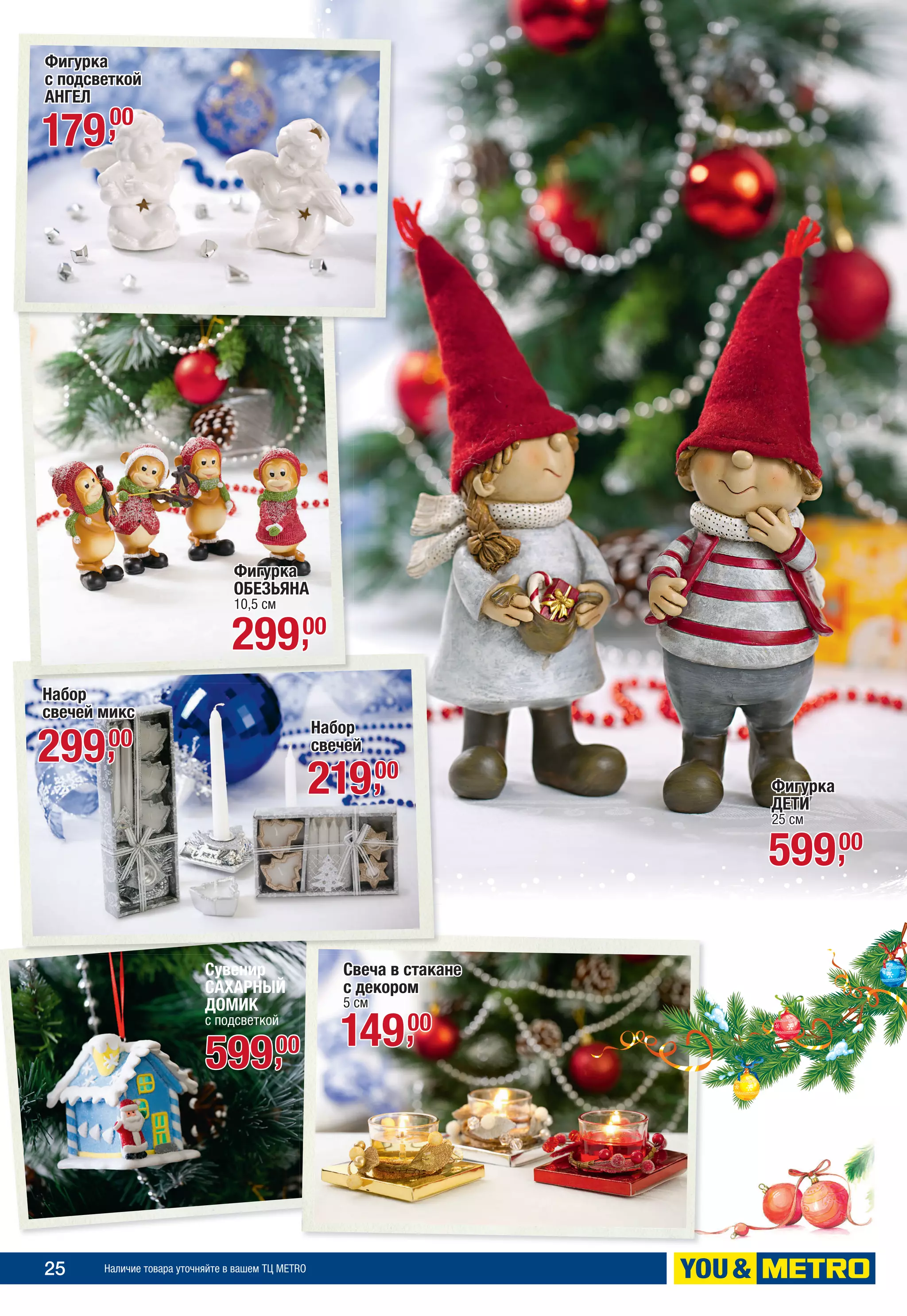 25 Наличие товара уточняйте в вашем ТЦ METRO
Сувенир
САХАРНЫЙ
ДОМИК
с подсветкой
59900,
Набор
свечей микс
29900,
Набор
свечей
21900,
Свеча в стакане
с декором
5 см
14900,
Фигурка
ДЕТИ
25 см
59900,
Фигурка
ОБЕЗЬЯНА
10,5 см
29900,
Фигурка
с подсветкой
АНГЕЛ
17900,
 