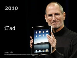 2010


iPad



Steve Jobs
http://thewritersguidetoepublishing.com/indies-the-brass-ring-and-steve-jobs/steve-jobs-ipad-1
 