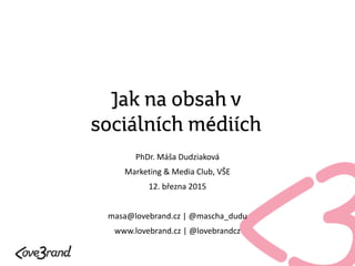 Jak na obsah v
sociálních médiích
PhDr.  Máša  Dudziaková  
Marketing  &  Media  Club,  VŠE  
12.  března  2015  
!
masa@lovebrand.cz  |  @mascha_dudu  
www.lovebrand.cz  |  @lovebrandcz  
 