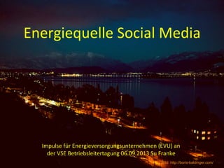 Energiequelle	
  Social	
  Media	
  
Impulse	
  für	
  Energieversorgungsunternehmen	
  (EVU)	
  an	
  
der	
  VSE	
  Betriebsleitertagung	
  06.09.2013	
  Su	
  Franke	
  
Bild: http://boris-baldinger.com/
 