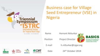 Business case for Village
Seed Entrepreneur (VSE) in
Nigeria
Position Project Director
E-mail h.nitturkar@cigar.org
Date 24th October 2018
Name Hemant Nitturkar
 