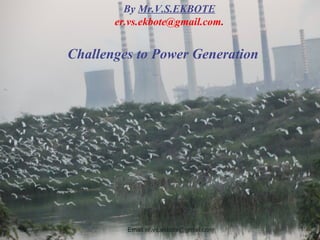 By Mr.V.S.EKBOTE 
er.vs.ekbote@gmail.com. 
Challenges to Power Generation 
Email:er.vs.ekbote@gmail.com 1 
 